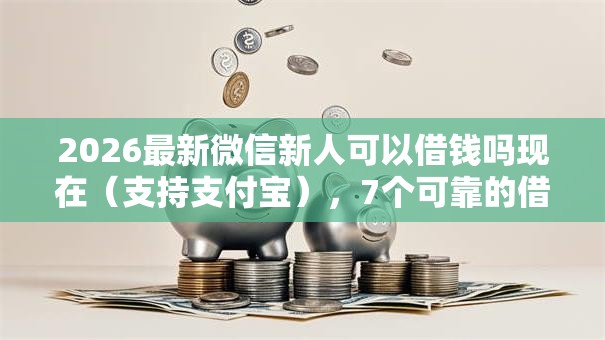 2026最新微信新人可以借钱吗现在（支持支付宝），7个可靠的借钱平台无私分享