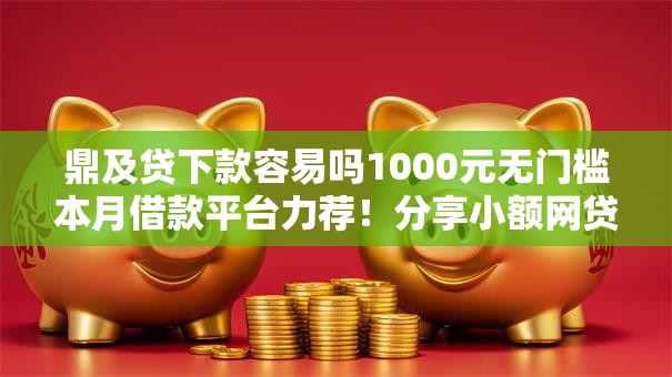 鼎及贷下款容易吗1000元无门槛本月借款平台力荐!分享小额网贷口子1000元无门槛借款 鼎及贷下款容易吗1000元无门槛本月借款平台力荐!分享小额网贷口子1000元无门槛借款