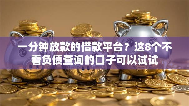 一分钟放款的借款平台？这8个不看负债查询的口子可以试试