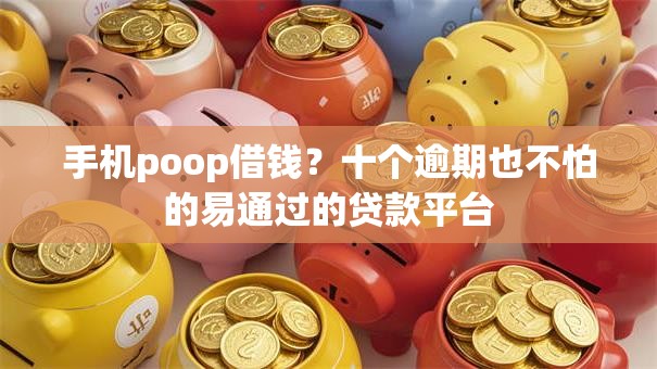 手机poop借钱？十个逾期也不怕的易通过的贷款平台
