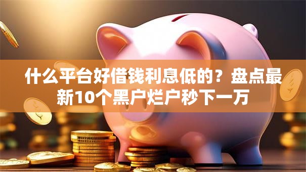 什么平台好借钱利息低的？盘点最新10个黑户烂户秒下一万