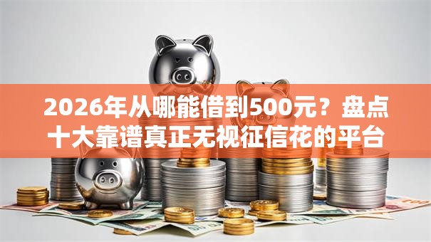 2026年从哪能借到500元？盘点十大靠谱真正无视征信花的平台