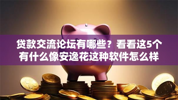 贷款交流论坛有哪些？看看这5个有什么像安逸花这种软件怎么样
