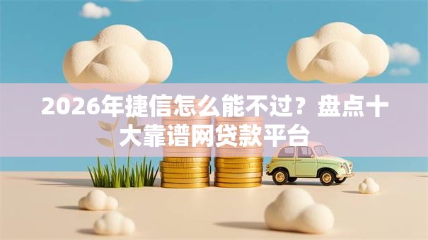 2026年捷信怎么能不过？盘点十大靠谱网贷款平台