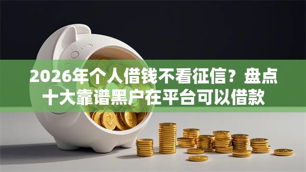 2026年个人借钱不看征信?盘点十大靠谱黑户在平台可以借款 2026年个人借钱不看征信?盘点十大靠谱黑户在平台可以借款
