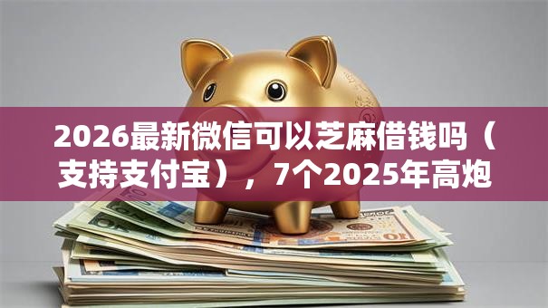2026最新微信可以芝麻借钱吗（支持支付宝），7个2025年高炮口子秒下款无私分享