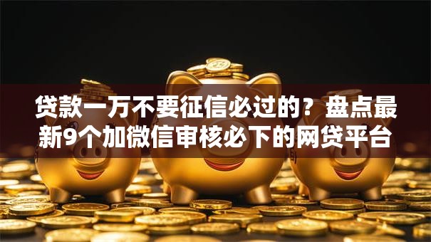 贷款一万不要征信必过的?盘点最新9个加微信审核必下的网贷平台 贷款一万不要征信必过的?盘点最新9个加微信审核必下的网贷平台