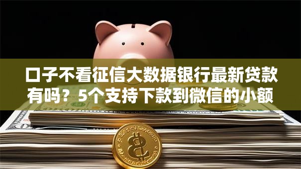 口子不看征信大数据银行最新贷款有吗？5个支持下款到微信的小额借贷不看征信的平台