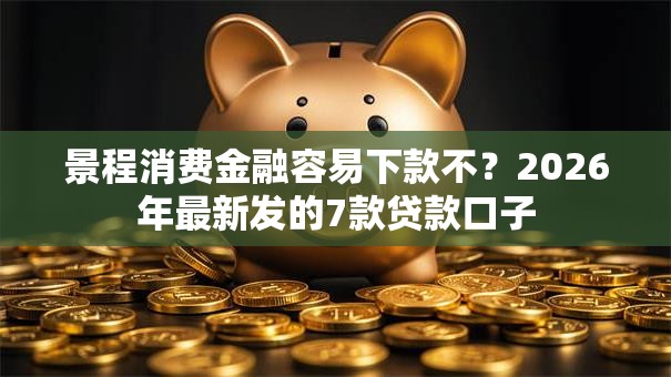 景程消费金融容易下款不?2026年最新发的7款贷款口子 景程消费金融容易下款不?2026年最新发的7款贷款口子