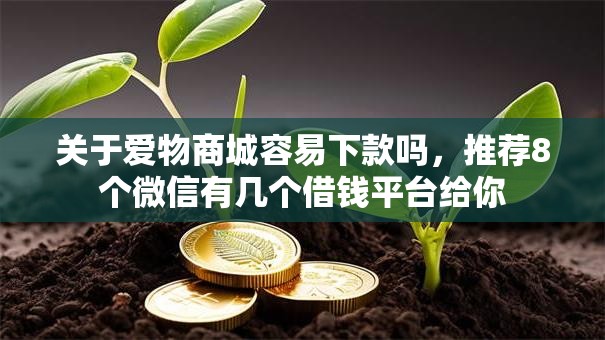 关于爱物商城容易下款吗，推荐8个微信有几个借钱平台给你