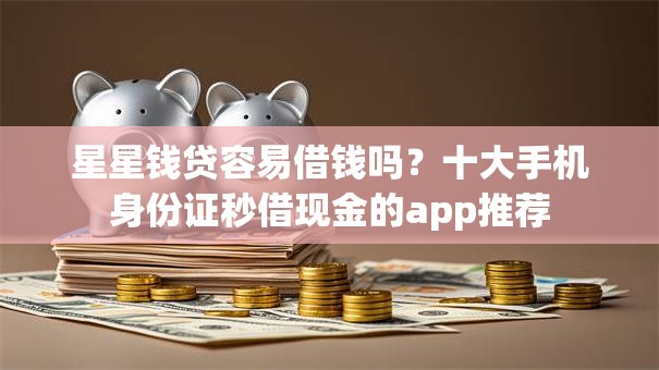 星星钱贷容易借钱吗？十大手机身份证秒借现金的app推荐