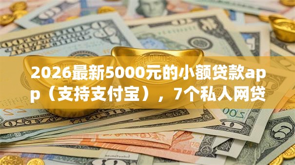 2026最新5000元的小额贷款app（支持支付宝），7个私人网贷平台无私分享