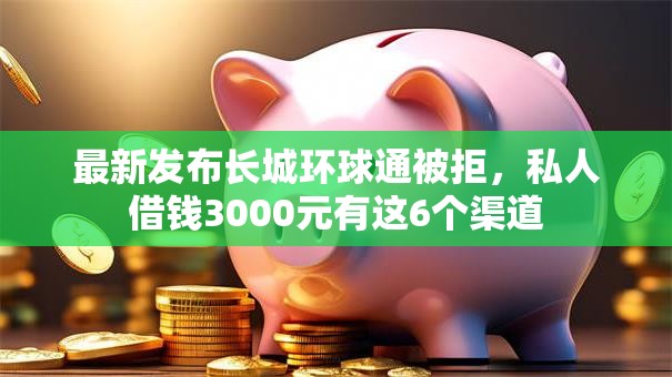 最新发布长城环球通被拒,私人借钱3000元有这6个渠道 最新发布长城环球通被拒,私人借钱3000元有这6个渠道