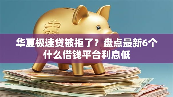 华夏极速贷被拒了？盘点最新6个什么借钱平台利息低