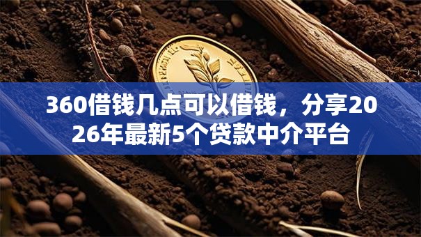 360借钱几点可以借钱，分享2026年最新5个贷款中介平台