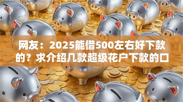 网友:2025能借500左右好下款的?求介绍几款超级花户下款的口子 网友:2025能借500左右好下款的?求介绍几款超级花户下款的口子