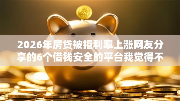 2026年房贷被拒利率上涨网友分享的6个借钱安全的平台我觉得不错！