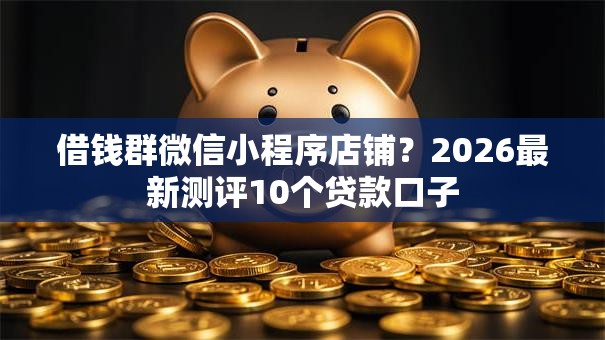 借钱群微信小程序店铺？2026最新测评10个贷款口子