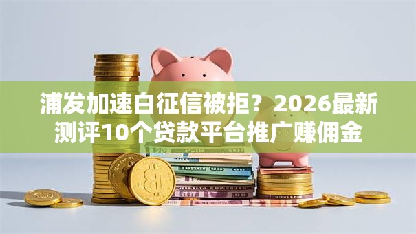 浦发加速白征信被拒？2026最新测评10个贷款平台推广赚佣金