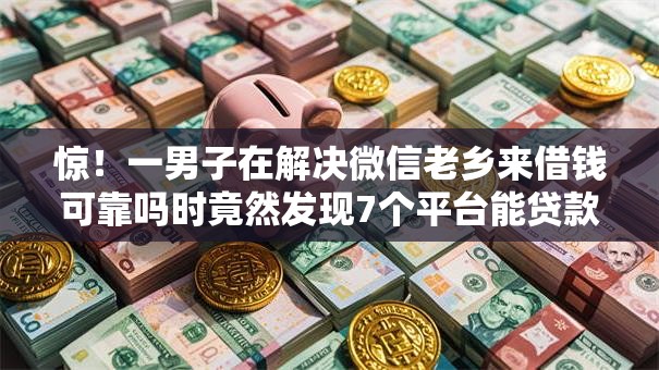 惊！一男子在解决微信老乡来借钱可靠吗时竟然发现7个平台能贷款，事后分享了出来