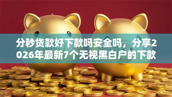 分秒贷款好下款吗安全吗，分享2026年最新7个无视黑白户的下款口子