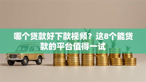 哪个贷款好下款视频？这8个能贷款的平台值得一试