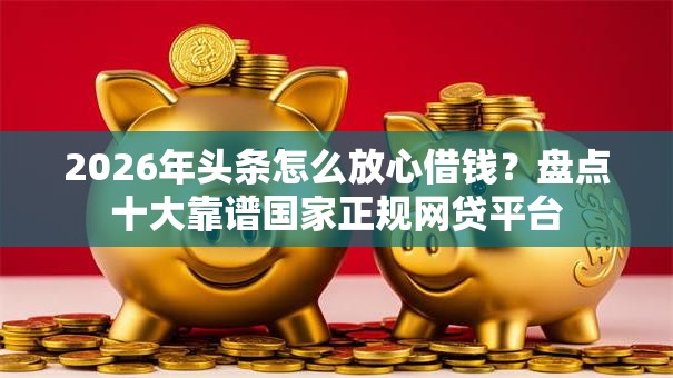 2026年头条怎么放心借钱?盘点十大靠谱国家正规网贷平台 2026年头条怎么放心借钱?盘点十大靠谱国家正规网贷平台