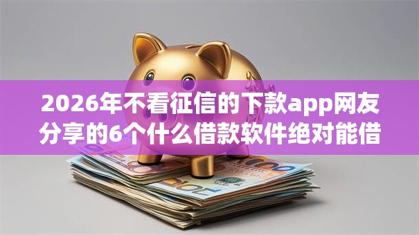 2026年不看征信的下款app网友分享的6个什么借款软件绝对能借到钱我觉得不错! 2026年不看征信的下款app网友分享的6个什么借款软件绝对能借到钱我觉得不错!