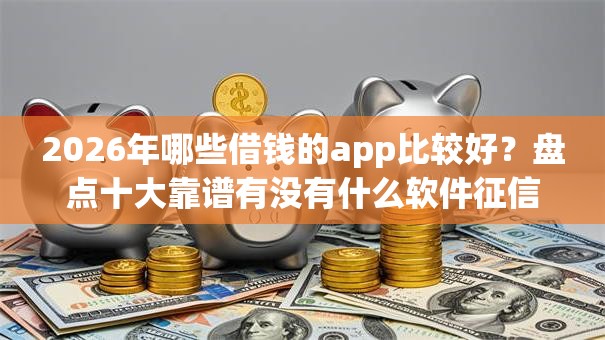 2026年哪些借钱的app比较好?盘点十大靠谱有没有什么软件征信黑了可以贷款 2026年哪些借钱的app比较好?盘点十大靠谱有没有什么软件征信黑了可以贷款