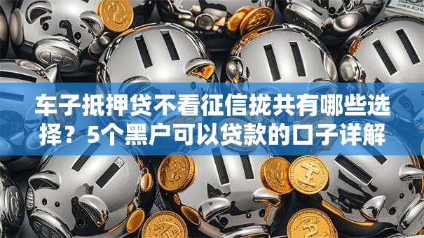 车子抵押贷不看征信拢共有哪些选择?5个黑户可以贷款的口子详解 车子抵押贷不看征信拢共有哪些选择?5个黑户可以贷款的口子详解
