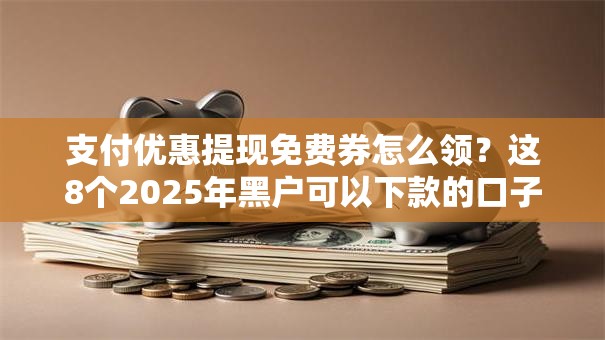 支付优惠提现免费券怎么领？这8个2025年黑户可以下款的口子可以试试
