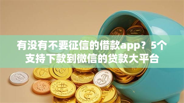 有没有不要征信的借款app？5个支持下款到微信的贷款大平台