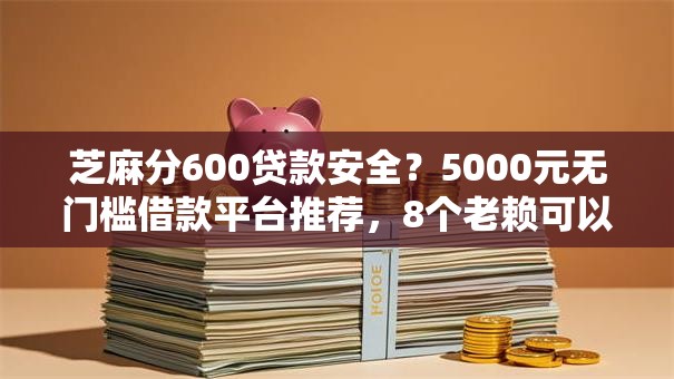 芝麻分600贷款安全？5000元无门槛借款平台推荐，8个老赖可以下款的口子盘点