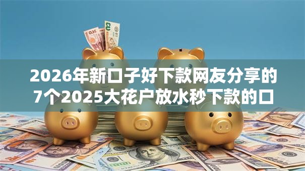 2026年新口子好下款网友分享的7个2025大花户放水秒下款的口子我觉得不错！