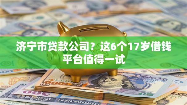 济宁市贷款公司？这6个17岁借钱平台值得一试