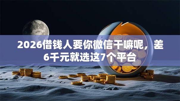 2026借钱人要你微信干嘛呢，差6千元就选这7个平台