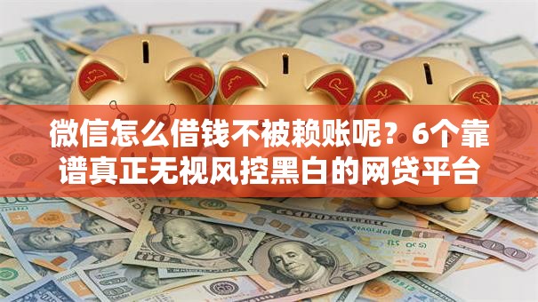 微信怎么借钱不被赖账呢?6个靠谱真正无视风控黑白的网贷平台推荐 微信怎么借钱不被赖账呢?6个靠谱真正无视风控黑白的网贷平台推荐