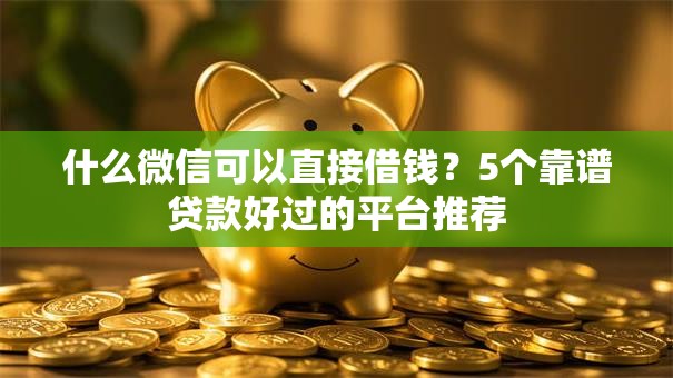 什么微信可以直接借钱？5个靠谱贷款好过的平台推荐