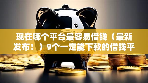 现在哪个平台最容易借钱（最新发布！）9个一定能下款的借钱平台