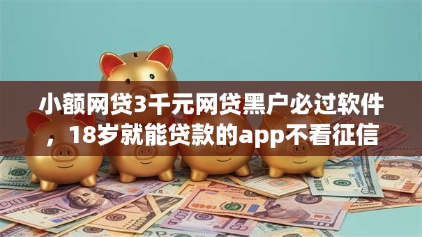 小额网贷3千元网贷黑户必过软件,18岁就能贷款的app不看征信的5个平台介绍 小额网贷3千元网贷黑户必过软件,18岁就能贷款的app不看征信的5个平台介绍