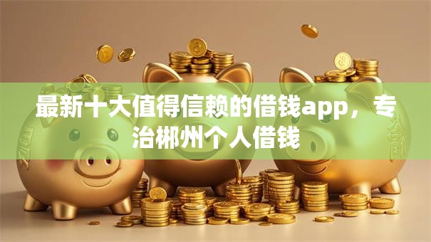 最新十大值得信赖的借钱app,专治郴州个人借钱 最新十大值得信赖的借钱app,专治郴州个人借钱