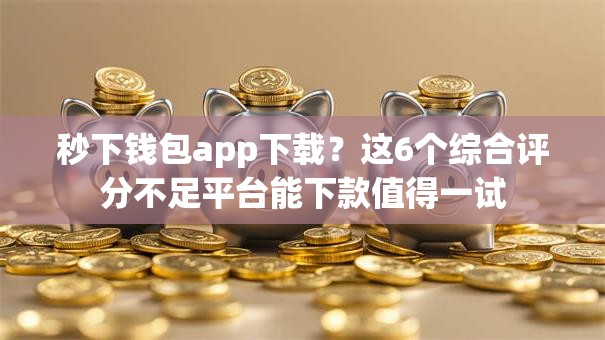 秒下钱包app下载？这6个综合评分不足平台能下款值得一试