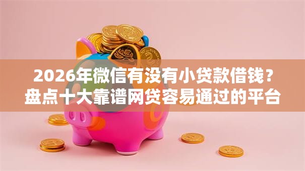 2026年微信有没有小贷款借钱？盘点十大靠谱网贷容易通过的平台