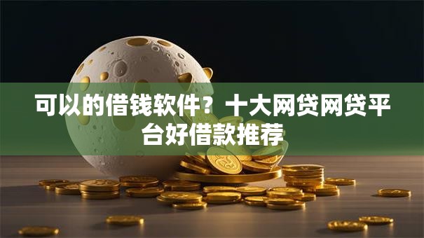 可以的借钱软件?十大网贷网贷平台好借款推荐 可以的借钱软件?十大网贷网贷平台好借款推荐