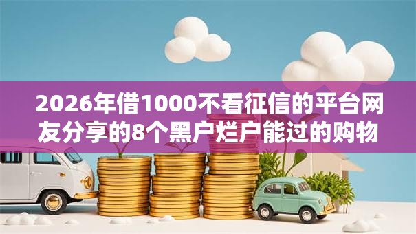2026年借1000不看征信的平台网友分享的8个黑户烂户能过的购物平台我觉得不错! 2026年借1000不看征信的平台网友分享的8个黑户烂户能过的购物平台我觉得不错!