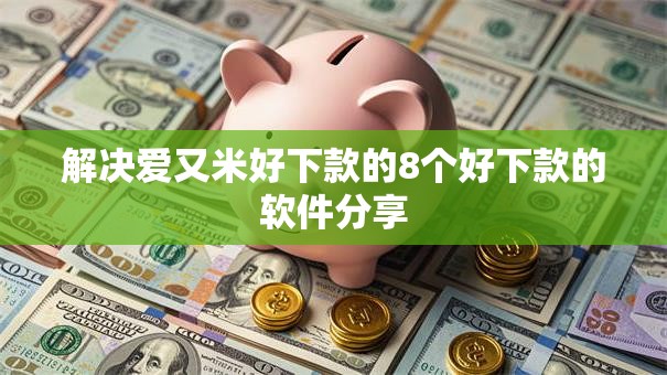 解决爱又米好下款的8个好下款的软件分享
