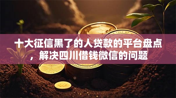 十大征信黑了的人贷款的平台盘点,解决四川借钱微信的问题 十大征信黑了的人贷款的平台盘点,解决四川借钱微信的问题