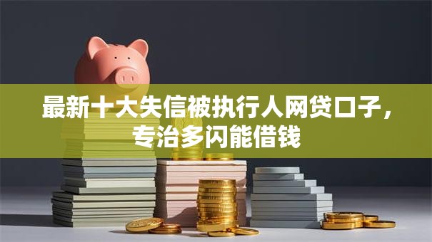 最新十大失信被执行人网贷口子，专治多闪能借钱