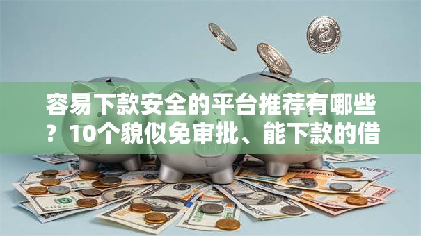 容易下款安全的平台推荐有哪些？10个貌似免审批、能下款的借款平台2025合集