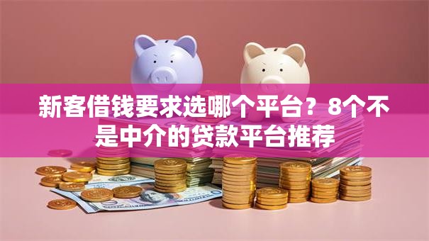 新客借钱要求选哪个平台？8个不是中介的贷款平台推荐
